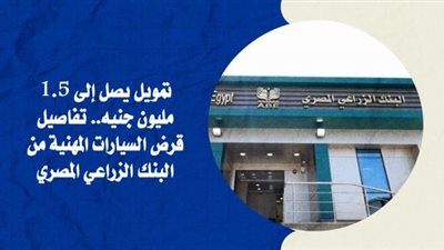 بتمويل يصل إلى 1.5 مليون جنيه..تفاصيل قرض السيارات المهنية من البنك الزراعي المصري