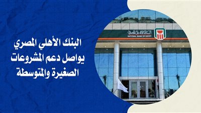 البنك الأهلي المصري يواصل دعم المشروعات الصغيرة والمتوسطة 